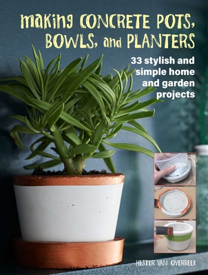 Making Concrete Pots, Bowls, and Planters: 33 Stylish and Simple Home and Garden Projects - Van Overbeek, Hester