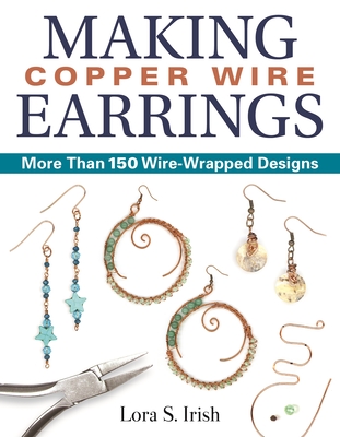 Making Copper Wire Earrings: More Than 150 Wire-Wrapped Designs - Irish, Lora S