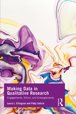 Making Data in Qualitative Research: Engagements, Ethics, and Entanglements - Ellingson, Laura L., and Sotirin, Patty