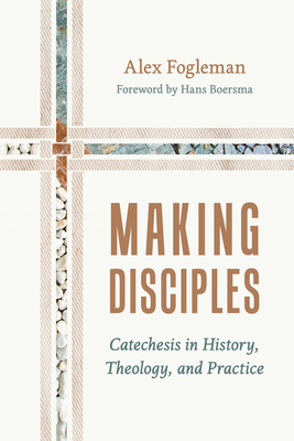 Making Disciples: Catechesis in History, Theology, and Practice - Fogleman, Alex, and Boersma, Hans (Foreword by)