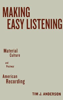 Making Easy Listening: Material Culture and Postwar American Recording - Anderson, Tim