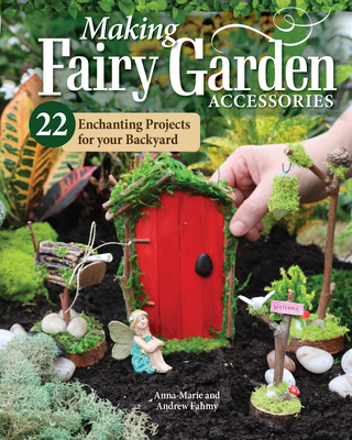 Making Fairy Garden Accessories: 22 Enchanting Projects for Your Backyard - Fahmy, Anna-Marie, and Fahmy, Andrew