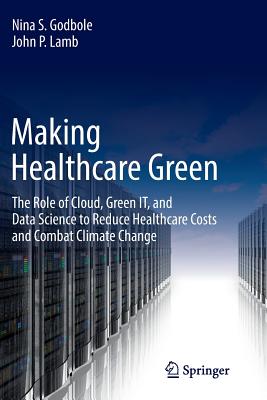 Making Healthcare Green: The Role of Cloud, Green It, and Data Science to Reduce Healthcare Costs and Combat Climate Change - Godbole, Nina S, and Lamb, John P