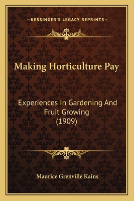 Making Horticulture Pay: Experiences In Gardening And Fruit Growing (1909) - Kains, Maurice Grenville (Editor)