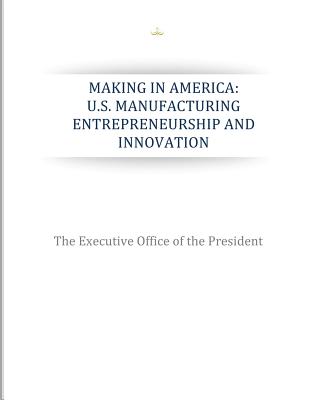 Making in America: U.S. Manufacturing Entrepreneurship and Innovation - The Executive Office of the President