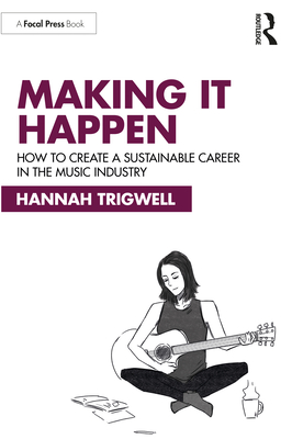 Making It Happen: How to Create a Sustainable Career in the Music Industry - Trigwell, Hannah