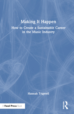 Making It Happen: How to Create a Sustainable Career in the Music Industry - Trigwell, Hannah