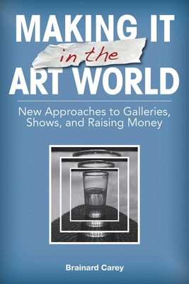 Making It in the Art World: New Approaches to Galleries, Shows, and Raising Money - Carey, Brainard