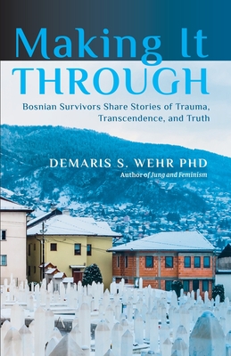 Making It Through: Bosnian Survivors Sharing Stories of Trauma, Transcendence, and Truth - Wehr, Demaris S