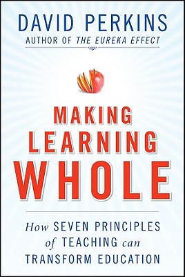 Making Learning Whole: How Seven Principles of Teaching Can Transform Education - Perkins, David