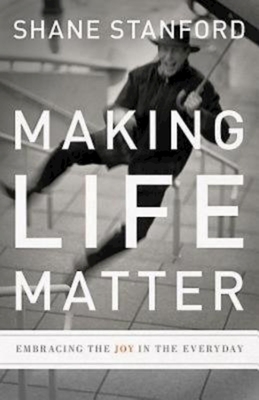 Making Life Matter: Embracing the Joy in the Everyday - Stanford, Shane