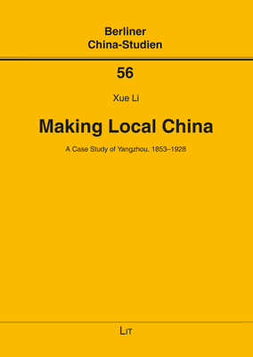Making Local China: A Case Study of Yangzhou, 1853-1928 Volume 56 - Li, Xue