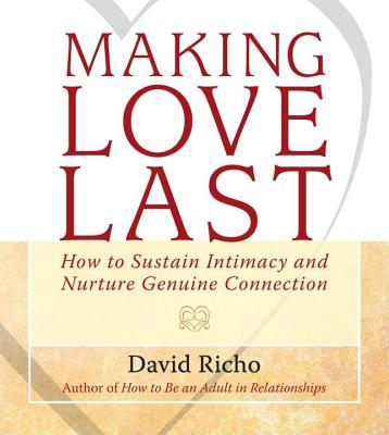 Making Love Last: How to Sustain Intimacy and Nurture Genuine Connection - Richo, David