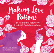 Making Love Potions: 64 All-Natural Recipes for Irresistible Herbal Aphrodisiacs