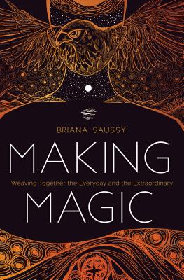 Making Magic: Weaving Together the Everyday and the Extraordinary - Saussy, Briana