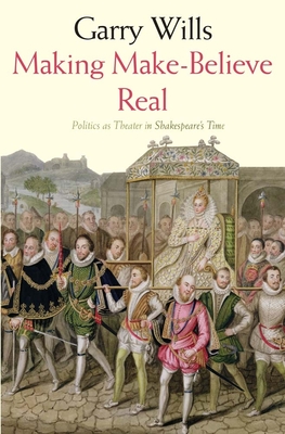 Making Make-Believe Real: Politics as Theater in Shakespeare's Time - Wills, Garry
