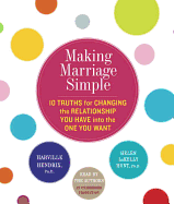 Making Marriage Simple: Ten Truths for Changing the Relationship You Have Into the One You Want