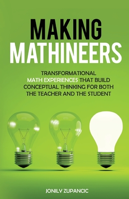 Making Mathineers: Transformational Math Experiences That Build Conceptual Thinking for Both the Teacher and the Student - Zupancic, Jonily, and Quinn, Pat (Foreword by)