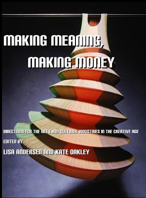 Making Meaning, Making Money: Directions for the Arts and Cultural Industries in the Creative Age - Andersen, Lisa (Editor), and Oakley, Kate (Editor)