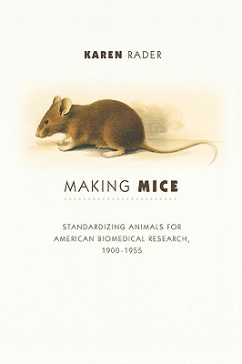 Making Mice: Standardizing Animals for American Biomedical Research, 1900-1955 - Rader, Karen