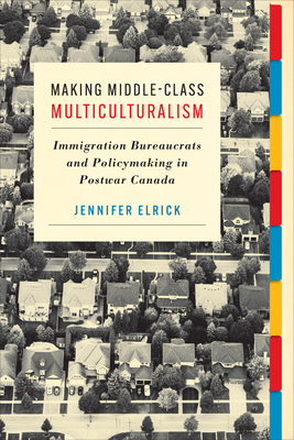 Making Middle-Class Multiculturalism: Immigration Bureaucrats and Policymaking in Postwar Canada - Elrick, Jennifer