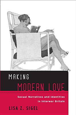 Making Modern Love: Sexual Narratives and Identities in Interwar Britain - Sigel, Lisa Z