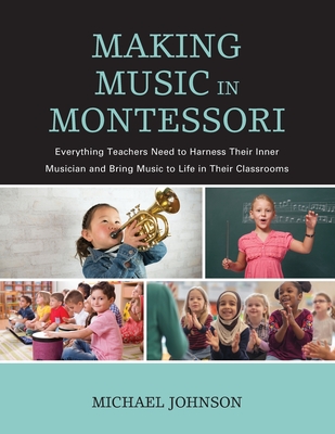 Making Music in Montessori: Everything Teachers Need to Harness Their Inner Musician and Bring Music to Life in Their Classrooms - Johnson, Michael