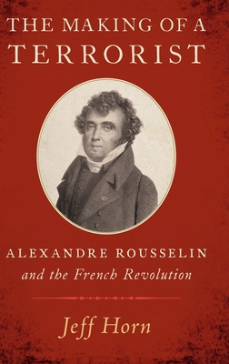 Making of a Terrorist: Alexandre Rousselin and the French Revolution - Horn, Jeff