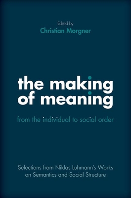 Making of Meaning: From the Individual to Social Order: Selections from Niklas Luhmann's Works on Semantic and Social Structure - Luhmann, Niklas, and Morgner, Christian (Translated by), and Hiley, Margaret (Translated by)