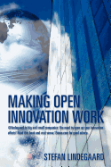 Making Open Innovation Work: @Lindegaard to Big and Small Companies: You Need to Open Up Your Innovation Efforts! Read This Book and Visit WWW.15inno.com for Good Advice.