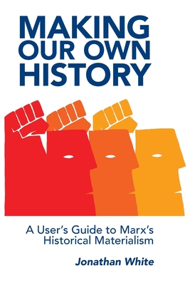 Making Our Own History: A User's Guide to Marx's Historical Materialism - White, Jonathan