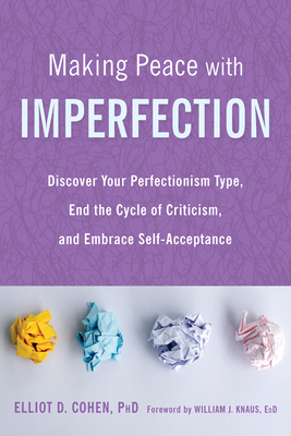 Making Peace with Imperfection: Discover Your Perfectionism Type, End the Cycle of Criticism, and Embrace Self-Acceptance - Cohen, Elliot D, PhD, and Knaus, William J, Edd (Foreword by)