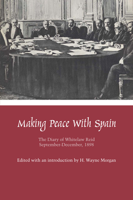 Making Peace with Spain: The Diary of Whitelaw Reid, September-December, 1898 - Reid, Whitelaw, and Morgan, H Wayne (Editor)