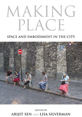 Making Place: Space and Embodiment in the City - Sen, Arijit (Editor), and Silverman, Lisa (Editor), and Low, Setha (Contributions by)
