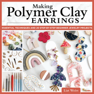 Making Polymer Clay Earrings: Essential Techniques and 20 Step-By-Step Beginner Jewelry Projects