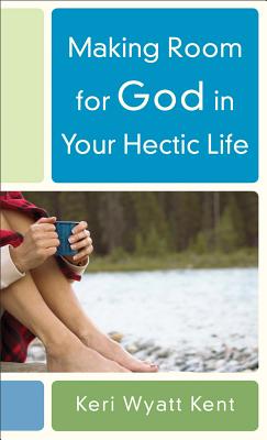 Making Room for God in Your Hectic Life - Kent, Keri Wyatt