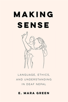 Making Sense: Language, Ethics, and Understanding in Deaf Nepal - Green, E Mara