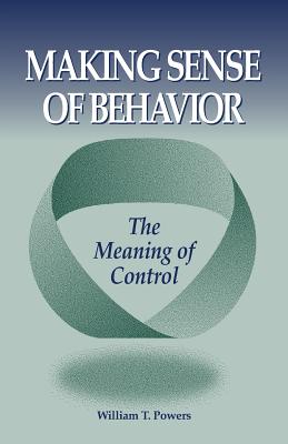 Making Sense of Behavior: The Meaning of Control - Powers, William T., and Forssell, Dag (Editor), and Runkel, Philip J.
