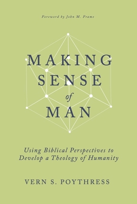 Making Sense of Man: Using Biblical Perspectives to Develop a Theology of Humanity - Poythress, Vern S