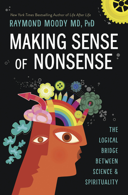 Making Sense of Nonsense: The Logical Bridge Between Science & Spirituality - Moody, Raymond, PhD