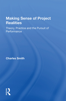 Making Sense of Project Realities: Theory, Practice and the Pursuit of Performance - Smith, Charles