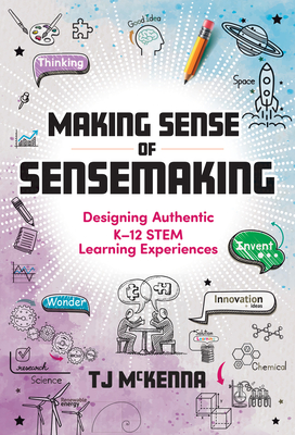 Making Sense of Sensemaking: Designing Authentic K-12 Stem Learning Experiences - McKenna, Tj