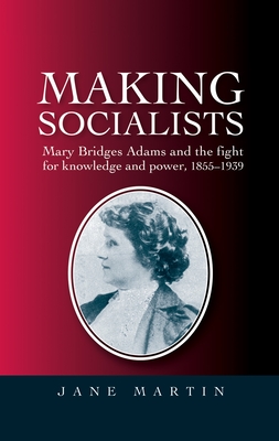 Making socialists: Mary Bridges Adams and the fight for knowledge and power, 1855-1939 - Martin, Jane