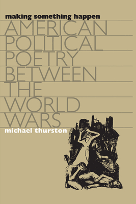 Making Something Happen: American Political Poetry Between the World Wars - Thurston, Michael, Professor