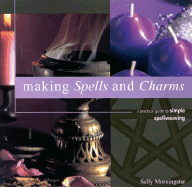 Making Spells and Charms: A Practical Guide to Simple Spellweaving - Morningstar, Sally