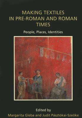 Making Textiles in pre-Roman and Roman Times: People, Places, Identities - Gleba, Margarita (Editor), and Psztkai-Szeoke, Judit (Editor)