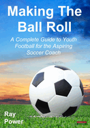 Making the Ball Roll: A Complete Guide to Youth Football for the Aspiring Soccer Coach
