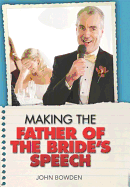 Making the Bride's Father's Speech: Know What to Say and When to Say It-Be Positive, Humourous and Sensitive-Deliver the Memorable Speech