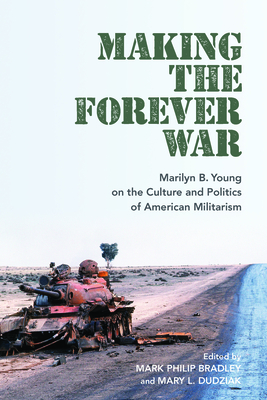 Making the Forever War: Marilyn B. Young on the Culture and Politics of American Militarism - Bradley, Mark Philip (Editor), and Dudziak, Mary L (Editor)