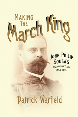 Making the March King: John Philip Sousa's Washington Years, 1854-1893 - Warfield, Patrick